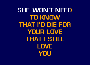 SHE WON'T NEED
TO KNOW
THAT I'D DIE FOR
YOUR LOVE

THAT I STILL
LOVE
YOU