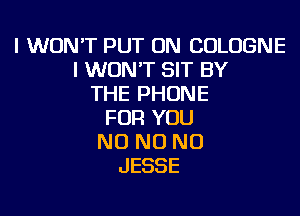 I WON'T PUT ON COLOGNE
I WON'T SIT BY
THE PHONE
FOR YOU
NO NO NO
JESSE