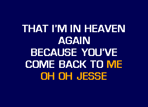 THAT I'M IN HEAVEN
AGAIN
BECAUSE YOU'VE
COME BACK TO ME
OH OH JESSE