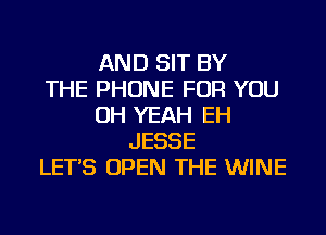 AND SIT BY
THE PHONE FOR YOU
OH YEAH EH
JESSE
LET'S OPEN THE WINE