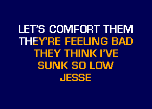 LET'S COMFORT THEM
THEYRE FEELING BAD
THEY THINK I'VE
SUNK 50 LOW
JESSE