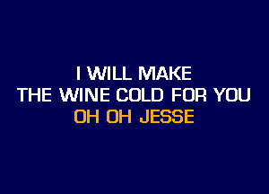 I WILL MAKE
THE WINE COLD FOR YOU

0H 0H JESSE