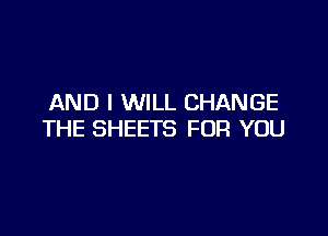 AND I WILL CHANGE

THE SHEETS FOR YOU