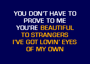 YOU DON'T HAVE TO
PROVE TO ME
YOU'RE BEAUTIFUL
TO STRANGERS
I'VE GUT LOVIN' EYES
OF MY OWN