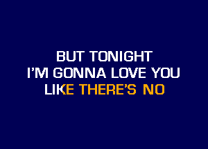 BUT TONIGHT
I'M GONNA LOVE YOU

LIKE THERE'S N0