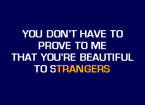 YOU DON'T HAVE TO
PROVE TO ME
THAT YOU'RE BEAUTIFUL
TU STRANGERS