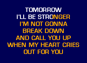 TOMORROW
I'LL BE STRONGER
I'M NOT GONNA
BREAK DOWN
AND CALL YOU UP
WHEN MY HEART CRIES
OUT FOR YOU