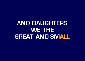 AND DAUGHTERS
WE THE

GREAT AND SMALL