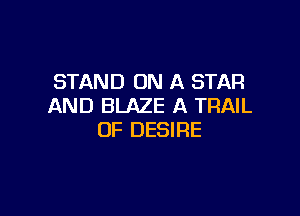 STAND ON A STAR
AND BLAZE A TRAIL

OF DESIRE