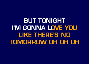 BUT TONIGHT
I'M GONNA LOVE YOU
LIKE THERE'S NU
TOMORROW OH OH OH