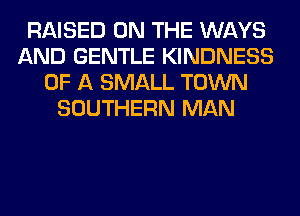 RAISED ON THE WAYS
AND GENTLE KINDNESS
OF A SMALL TOWN
SOUTHERN MAN