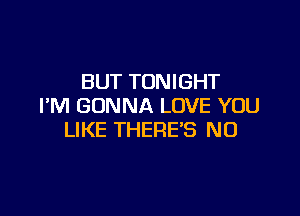 BUT TONIGHT
I'M GONNA LOVE YOU

LIKE THERE'S N0