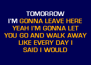 TOMORROW
I'M GONNA LEAVE HERE
YEAH I'M GONNA LET
YOU GO AND WALK AWAY
LIKE EVERY DAY I
SAID I WOULD