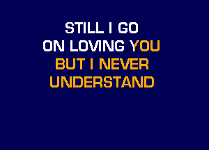 STILL I GO
ON LOVING YOU
BUT I NEVER

UNDERSTAND