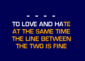 TO LOVE AND HATE

AT THE SAME TIME

THE LINE BETWEEN
THE TWO IS FINE