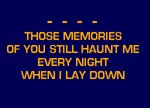 THOSE MEMORIES
OF YOU STILL HAUNT ME
EVERY NIGHT
WHEN I LAY DOWN