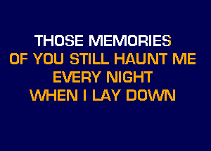 THOSE MEMORIES
OF YOU STILL HAUNT ME
EVERY NIGHT
WHEN I LAY DOWN