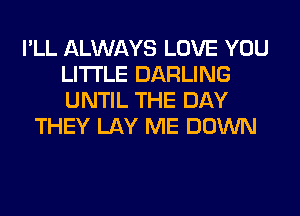 I'LL ALWAYS LOVE YOU
LITI'LE DARLING
UNTIL THE DAY

THEY LAY ME DOWN