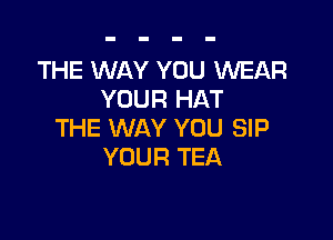 THE WAY YOU WEAR
YOUR HAT

THE WAY YOU SIP
YOUR TEA