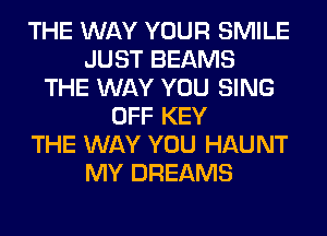 THE WAY YOUR SMILE
JUST BEAMS
THE WAY YOU SING
OFF KEY
THE WAY YOU HAUNT
MY DREAMS