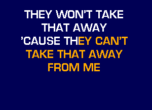 THEY WON'T TAKE
THAT AWAY
'CAUSE THEY CAN'T
TAKE THAT AWAY
FROM ME