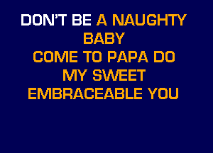 DON'T BE A NAUGHTY
BABY
COME TO PAPA DO
MY SWEET
EMBRACEABLE YOU