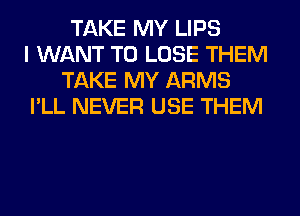TAKE MY LIPS
I WANT TO LOSE THEM
TAKE MY ARMS
I'LL NEVER USE THEM