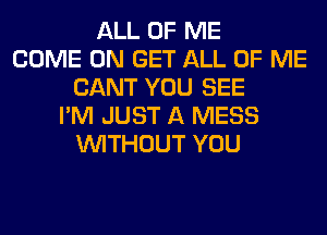 ALL OF ME
COME ON GET ALL OF ME
CANT YOU SEE
I'M JUST A MESS
WITHOUT YOU