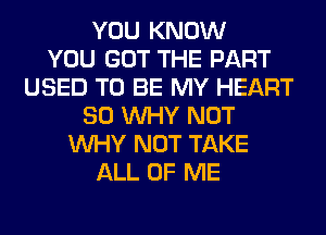 YOU KNOW
YOU GOT THE PART
USED TO BE MY HEART
SO WHY NOT
WHY NOT TAKE
ALL OF ME