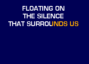 FLOATING ON
THE SILENCE
THAT SURROUNDS US