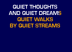 QUIET THOUGHTS
AND QUIET DREAMS
QUIET WALKS
BY QUIET STREAMS