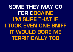 SOME THEY MAY GO
FOR COCAINE
I'M SURE THAT IF
I TOOK EVEN ONE SNIFF
IT WOULD BORE ME
TERRIFICALLY T00