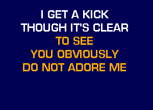 I GET A KICK
THOUGH ITS CLEAR
TO SEE
YOU UBVIOUSLY
DO NOT ADORE ME