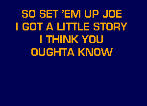 SO SET 'EM UP JOE
I GOT A LITTLE STORY
I THINK YOU
OUGHTA KNOW

g
