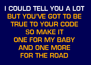 I COULD TELL YOU A LOT
BUT YOU'VE GOT TO BE
TRUE TO YOUR CODE
80 MAKE IT
ONE FOR MY BABY
AND ONE MORE
FOR THE ROAD