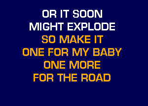 0R IT SOON
MIGHT EXPLODE
SO MAKE IT
ONE FOR MY BABY
ONE MORE
FOR THE ROAD

g