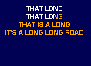 THAT LONG
THAT LONG
THAT IS A LONG
ITS A LONG LONG ROAD