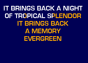 IT BRINGS BACK A NIGHT
OF TROPICAL SPLENDOR
IT BRINGS BACK
A MEMORY
EVERGREEN