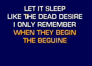 LET IT SLEEP
LIKE THE DEAD DESIRE
I ONLY REMEMBER
WHEN THEY BEGIN
THE BEGUINE