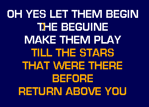 0H YES LET THEM BEGIN
'D-IE BEGUINE
MAKE THEM PLAY
TILL THE STARS
THAT WERE THERE
BEFORE
RETURN ABOVE YOU