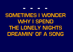 SOMETIMES I WONDER
WHY I SPEND
THE LONELY NIGHTS
DREAMIN' OF A SONG