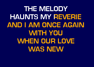 THE MELODY
HAUNTS MY REVERIE
AND I AM ONCE AGAIN
WITH YOU
WHEN OUR LOVE
WAS NEW