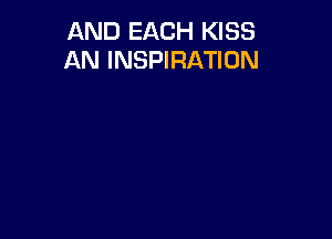 AND EACH KISS
AN INSPIRATION