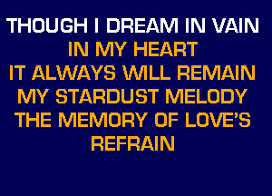 THOUGH I DREAM IN VAIN
IN MY HEART
IT ALWAYS WILL REMAIN
MY STARDUST MELODY
THE MEMORY OF LOVE'S
REFRAIN