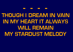 THOUGH I DREAM IN VAIN
IN MY HEART IT ALWAYS
WILL REMAIN
MY STARDUST MELODY