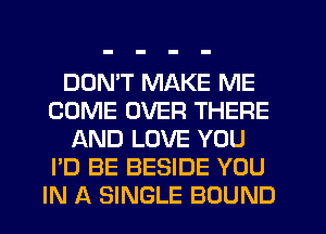 DON'T MAKE ME
COME OVER THERE
AND LOVE YOU
I'D BE BESIDE YOU
IN A SINGLE BOUND