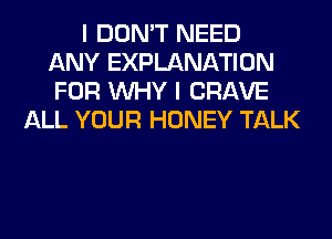 I DON'T NEED
ANY EXPLANATION
FOR WHY I CRAVE

ALL YOUR HONEY TALK
