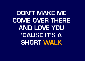 DON'T MAKE ME
COME OVER THERE
AND LOVE YOU
'CAUSE IT'S A
SHORT WALK

g