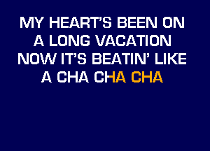 MY HEARTS BEEN ON
A LONG VACATION
NOW ITS BEATIN' LIKE
A CHA CHA CHA