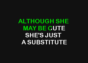 ALTHOUGH SHE
MAY BE CUTE

SH E'S J UST
A SUBSTITUTE